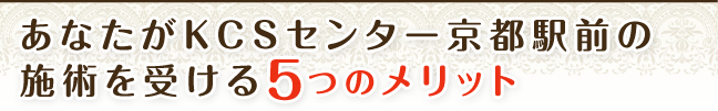 あなたがＫＣＳセンター京都駅前の施術を受ける５つのメリット